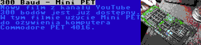 300 Baud - Mini PET | Nowy film z kanału YouTube 300 bodów jest już dostępny. W tym filmie użycie Mini PET do ożywienia komputera Commodore PET 4016.