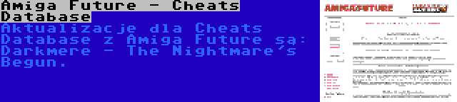 Amiga Future - Cheats Database | Aktualizacje dla Cheats Database z Amiga Future są: Darkmere - The Nightmare's Begun.