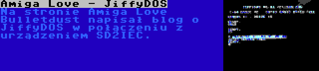 Amiga Love - JiffyDOS | Na stronie Amiga Love Bulletdust napisał blog o JiffyDOS w połączeniu z urządzeniem SD2IEC.