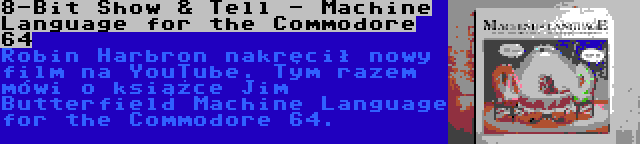 8-Bit Show & Tell - Machine Language for the Commodore 64 | Robin Harbron nakręcił nowy film na YouTube. Tym razem mówi o książce Jim Butterfield Machine Language for the Commodore 64.