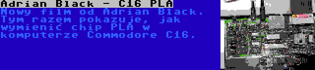 Adrian Black - C16 PLA | Nowy film od Adrian Black. Tym razem pokazuje, jak wymienić chip PLA w komputerze Commodore C16.