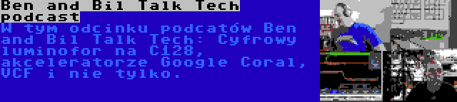 Ben and Bil Talk Tech podcast | W tym odcinku podcatów Ben and Bil Talk Tech: Cyfrowy luminofor na C128, akceleratorze Google Coral, VCF i nie tylko.