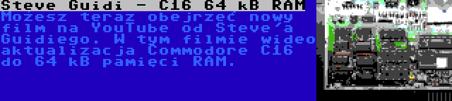 Steve Guidi - C16 64 kB RAM | Możesz teraz obejrzeć nowy film na YouTube od Steve'a Guidiego. W tym filmie wideo aktualizacja Commodore C16 do 64 kB pamięci RAM.