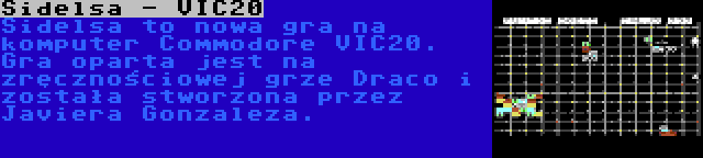 Sidelsa - VIC20 | Sidelsa to nowa gra na komputer Commodore VIC20. Gra oparta jest na zręcznościowej grze Draco i została stworzona przez Javiera Gonzaleza.