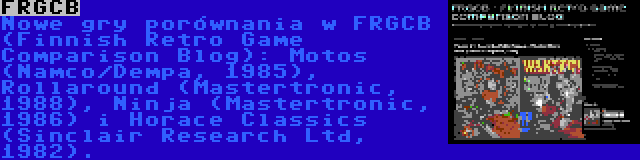 FRGCB | Nowe gry porównania w FRGCB (Finnish Retro Game Comparison Blog): Motos (Namco/Dempa, 1985), Rollaround (Mastertronic, 1988), Ninja (Mastertronic, 1986) i Horace Classics (Sinclair Research Ltd, 1982).