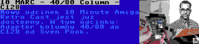 10 MARC - 40/80 Column - C128 | Nowy odcinek 10 Minute Amiga Retro Cast jest już dostępny. W tym odcinku: Adapter kolumny 40/80 do C128 od Sven Pook.