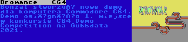 Bromance - C64 | Bonzai stworzył nowe demo dla komputera Commodore C64. Demo osiągnęło 1. miejsce w konkursie C64 Demo Competition na Gubbdata 2021.