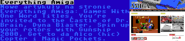 Everything Amiga | Nowe artykuły na stronie Everything Amiga: Games With One Word Titles, You're invited to the Castle of Dr. Brain, Dyna Blaster, Spin up your rotors with Gunship 2000, Get to da Alco (hic) Copter i Magic Pockets.