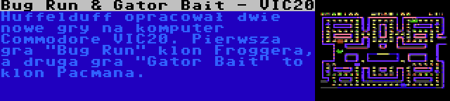 Bug Run & Gator Bait - VIC20 | Huffelduff opracował dwie nowe gry na komputer Commodore VIC20. Pierwsza gra Bug Run klon Froggera, a druga gra Gator Bait to klon Pacmana.