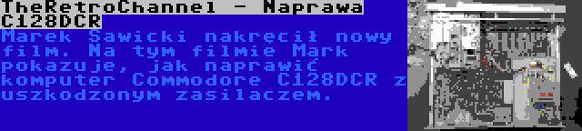 TheRetroChannel - Naprawa C128DCR | Marek Sawicki nakręcił nowy film. Na tym filmie Mark pokazuje, jak naprawić komputer Commodore C128DCR z uszkodzonym zasilaczem.