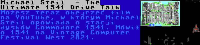 Michael Steil  - The Ultimate 1541 Drive Talk | Możesz teraz obejrzeć film na YouTube, w którym Michael Steil opowiada o stacji dysków Commodore 1541. Mówił o 1541 na Vintage Computer Festival West 2021.
