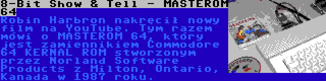 8-Bit Show & Tell - MASTEROM 64 | Robin Harbron nakręcił nowy film na YouTube. Tym razem mówi o MASTEROM 64, który jest zamiennikiem Commodore 64 KERNAL ROM stworzonym przez Norland Software Products z Milton, Ontario, Kanada w 1987 roku.