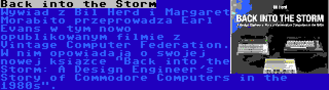 Back into the Storm | Wywiad z Bil Herd i Margaret Morabito przeprowadza Earl Evans w tym nowo opublikowanym filmie z Vintage Computer Federation. W nim opowiadają o swojej nowej książce Back into the Storm: A Design Engineer's Story of Commodore Computers in the 1980s.