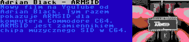 Adrian Black - ARMSID | Nowy film na YouTube od Adrian Black. Tym razem pokazuje ARMSID dla komputera Commodore C64. ARMSID jest zamiennikiem chipa muzycznego SID w C64.
