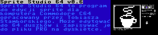 Sprite Studio 64 v0.6 | Sprite Studio 64 to program do edycji sprite dla komputera Commodore C64 opracowany przez Tobiasza Stamborskiego. Może edytować do 64 duszków i zapisywać je do pliku PRG na dyskietce.