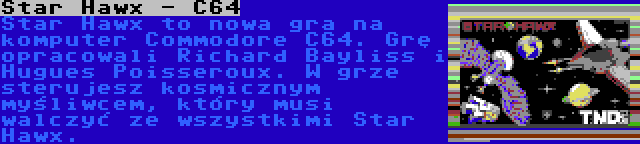 Star Hawx - C64 | Star Hawx to nowa gra na komputer Commodore C64. Grę opracowali Richard Bayliss i Hugues Poisseroux. W grze sterujesz kosmicznym myśliwcem, który musi walczyć ze wszystkimi Star Hawx.
