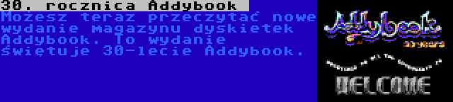 30. rocznica Addybook
 | Możesz teraz przeczytać nowe wydanie magazynu dyskietek Addybook. To wydanie świętuje 30-lecie Addybook.