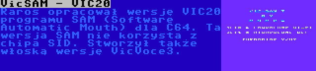 VicSAM - VIC20 | Raros opracował wersję VIC20 programu SAM (Software Automatic Mouth) dla C64. Ta wersja SAM nie korzysta z chipa SID. Stworzył także włoską wersję VicVoce3.