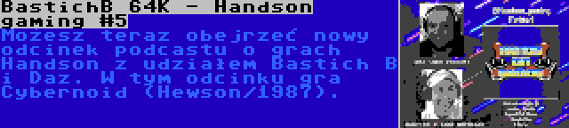 BastichB 64K - Handson gaming #5 | Możesz teraz obejrzeć nowy odcinek podcastu o grach Handson z udziałem Bastich B i Daz. W tym odcinku gra Cybernoid (Hewson/1987).
