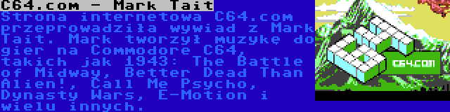 C64.com - Mark Tait | Strona internetowa C64.com przeprowadziła wywiad z Mark Tait. Mark tworzył muzykę do gier na Commodore C64, takich jak 1943: The Battle of Midway, Better Dead Than Alien!, Call Me Psycho, Dynasty Wars, E-Motion i wielu innych.
