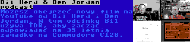 Bil Herd & Ben Jordan podcast | Możesz obejrzeć nowy film na YouTube od Bil Herd i Ben Jordan. W tym odcinku Bil używa TDR, aby zacząć odpowiadać na 35-letnią zagadkę na Commodore C128.
