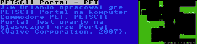 PETSCII Portal - PET | Jim Orlando opracował grę PETSCII Portal na komputer Commodore PET. PETSCII Portal jest oparty na klasycznej grze Portal (Valve Corporation, 2007).