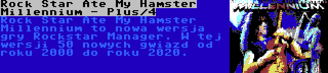 Rock Star Ate My Hamster Millennium - Plus/4 | Rock Star Ate My Hamster Millennium to nowa wersja gry Rockstar Manager. W tej wersji 50 nowych gwiazd od roku 2000 do roku 2020.