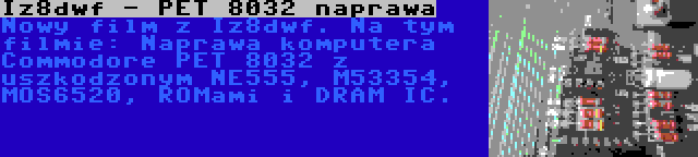 Iz8dwf - PET 8032 naprawa | Nowy film z Iz8dwf. Na tym filmie: Naprawa komputera Commodore PET 8032 z uszkodzonym NE555, M53354, MOS6520, ROMami i DRAM IC.
