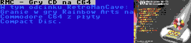 RMC - Gry CD na C64
 | W tym odcinku RetroManCave: Granie w gry Rainbow Arts na Commodore C64 z płyty Compact Disc.