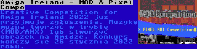 Amiga Ireland - MOD & Pixel Compo | Creative Competition for Amiga Ireland 2022 już przyjmuje zgłoszenia. Muzykę można tworzyć w trybie (MOD/AHX) lub stworzyć obrazek na Amidze. Konkurs kończy się 26 stycznia 2022 roku.