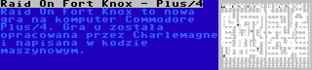 Raid On Fort Knox - Plus/4 | Raid On Fort Knox to nowa gra na komputer Commodore Plus/4. Gra u została opracowana przez Charlemagne i napisana w kodzie maszynowym.