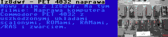 Iz8dwf - PET 4032 naprawa | Nowy film z Iz8dwf. Na tym filmie: Naprawa komputera Commodore PET 4032 z uszkodzonymi układami scalonymi, ROMami, RAMami, /RAS i zwarciem.