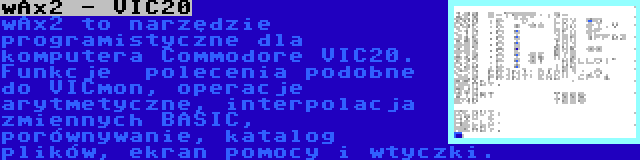 wAx2 - VIC20 | wAx2 to narzędzie programistyczne dla komputera Commodore VIC20. Funkcje  polecenia podobne do VICmon, operacje arytmetyczne, interpolacja zmiennych BASIC, porównywanie, katalog plików, ekran pomocy i wtyczki.