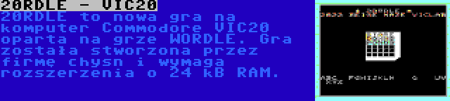 20RDLE - VIC20 | 20RDLE to nowa gra na komputer Commodore VIC20 oparta na grze WORDLE. Gra została stworzona przez firmę chysn i wymaga rozszerzenia o 24 kB RAM.