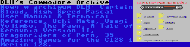 DLH's Commodore Archive | Nowy w archiwum DLH: Captain Blood, High Speed Pascal User Manual & Technical Reference, Uchi Mata, Usagi Yojimbo, The Pawn, A Tale of Kerovnia Version II, Dragonriders of Pern, 35 Amazing Games for the C128 i Merlin 128.