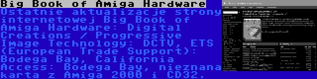 Big Book of Amiga Hardware | Ostatnie aktualizacje strony internetowej Big Book of Amiga Hardware: Digital Creations / Progressive Image Technology: DCTV, ETS (European Trade Support): Bodega Bay, California Access: Bodega Bay, nieznana karta z Amiga 2000 i CD32.